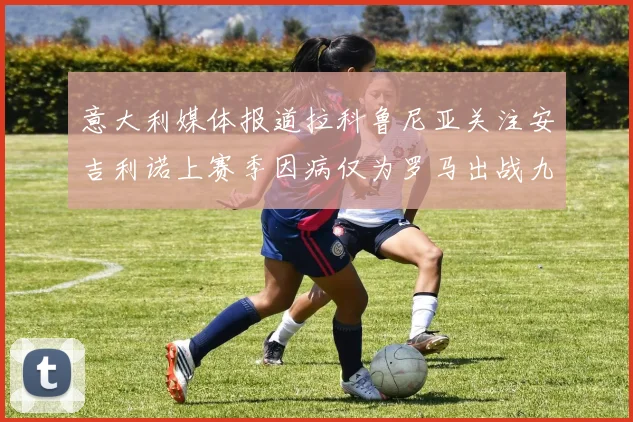 意大利媒体报道拉科鲁尼亚关注安吉利诺上赛季因病仅为罗马出战九场