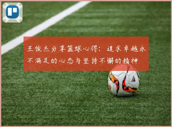 王俊杰分享篮球心得：追求卓越永不满足的心态与坚持不懈的精神