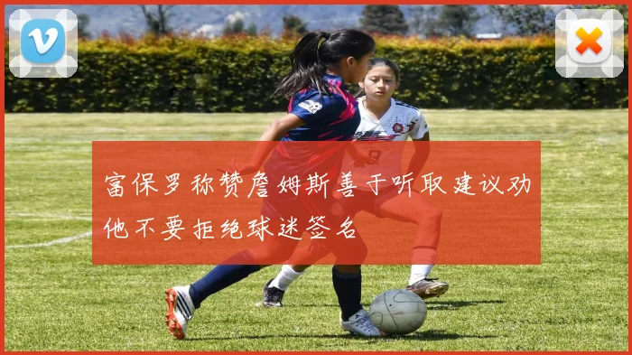 富保罗称赞詹姆斯善于听取建议劝他不要拒绝球迷签名