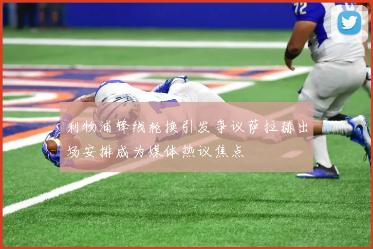 利物浦锋线轮换引发争议萨拉赫出场安排成为媒体热议焦点