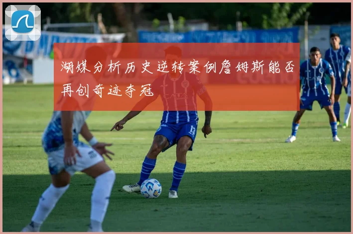 湖媒分析历史逆转案例詹姆斯能否再创奇迹夺冠