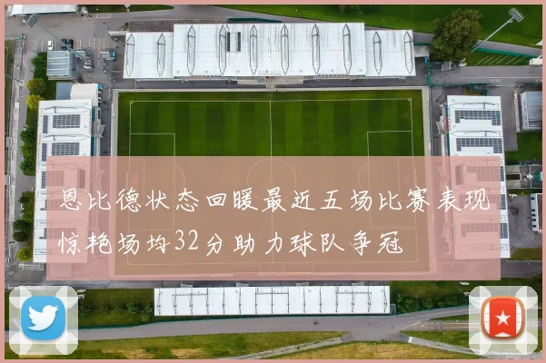 恩比德状态回暖最近五场比赛表现惊艳场均32分助力球队争冠