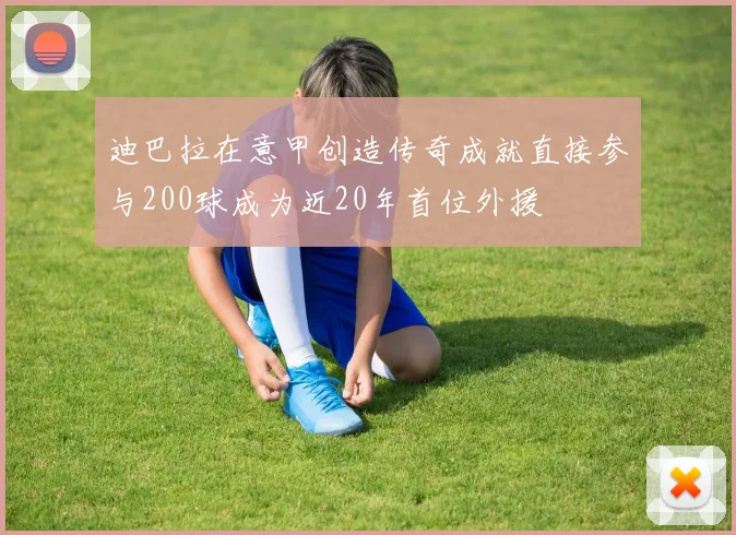 迪巴拉在意甲创造传奇成就直接参与200球成为近20年首位外援