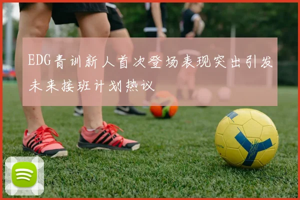 EDG青训新人首次登场表现突出引发未来接班计划热议