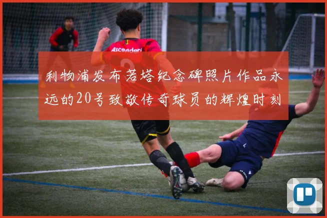 利物浦发布若塔纪念碑照片作品永远的20号致敬传奇球员的辉煌时刻