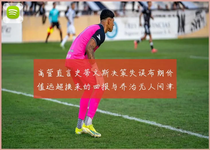 高管直言史蒂文斯决策失误布朗价值远超换来的回报与乔治无人问津