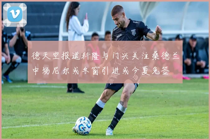德天空报道科隆与门兴关注桑德兰中场尼尔或冬窗引进或今夏免签