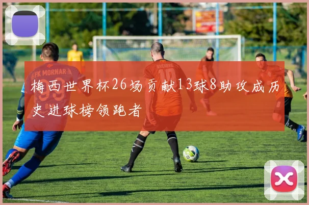 梅西世界杯26场贡献13球8助攻成历史进球榜领跑者