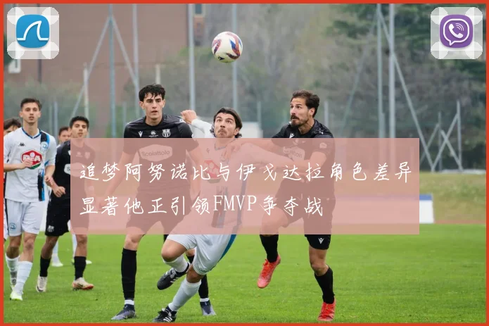追梦阿努诺比与伊戈达拉角色差异显著他正引领FMVP争夺战