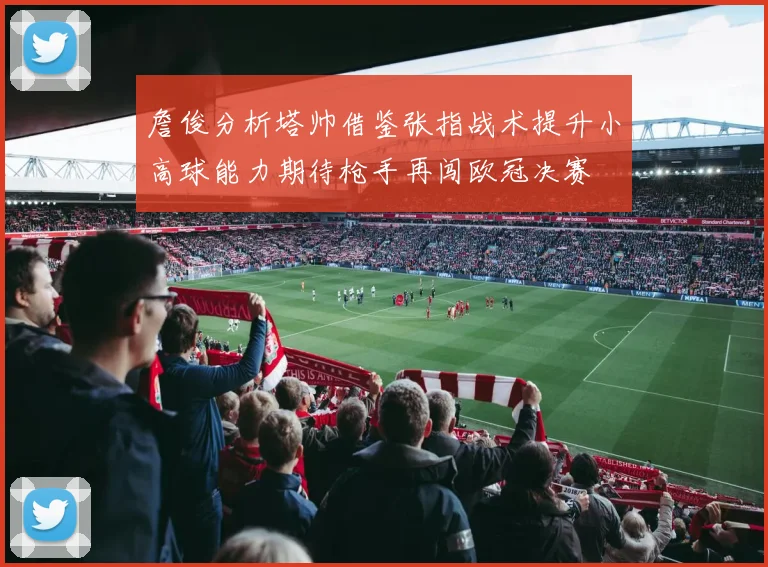 詹俊分析塔帅借鉴张指战术提升小高球能力期待枪手再闯欧冠决赛