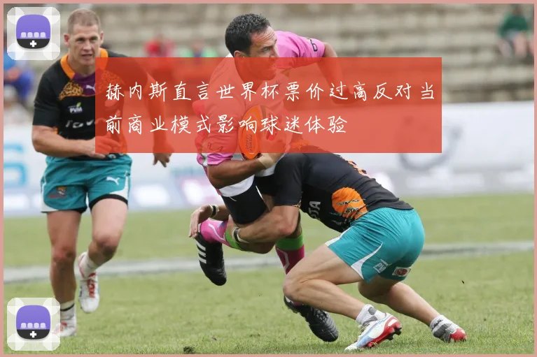 赫内斯直言世界杯票价过高反对当前商业模式影响球迷体验