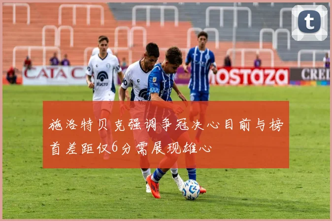 施洛特贝克强调争冠决心目前与榜首差距仅6分需展现雄心
