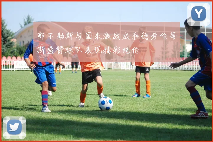 那不勒斯与国米激战成和德劳伦蒂斯盛赞球队表现精彩绝伦