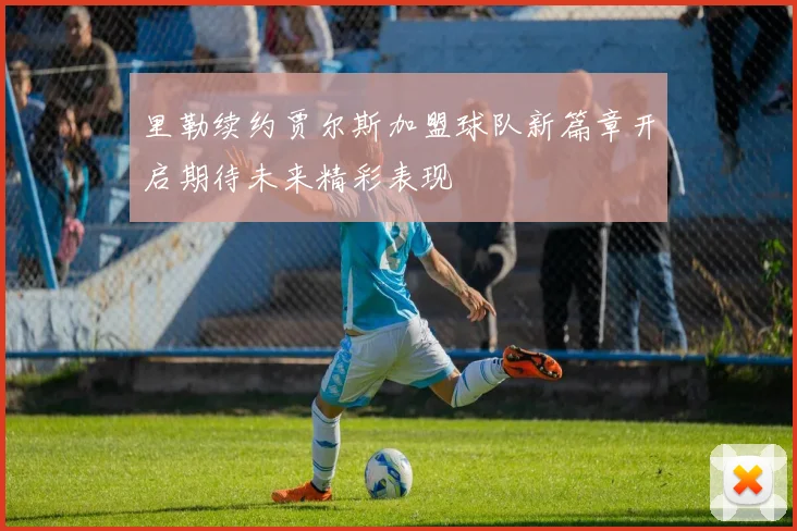 里勒续约贾尔斯加盟球队新篇章开启期待未来精彩表现