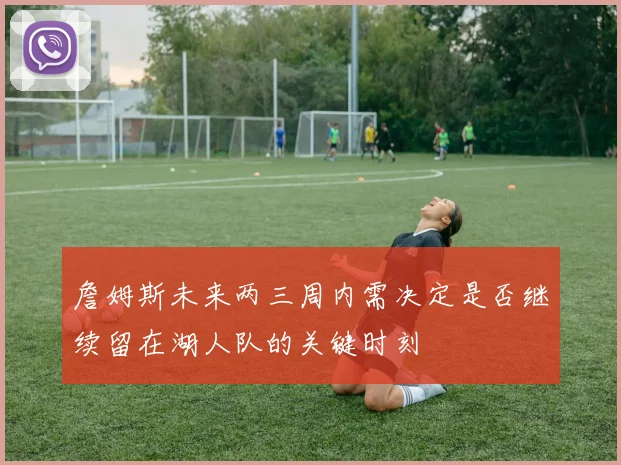 詹姆斯未来两三周内需决定是否继续留在湖人队的关键时刻