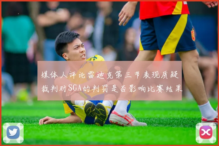 媒体人评论雷迪克第三节表现质疑裁判对SGA的判罚是否影响比赛结果