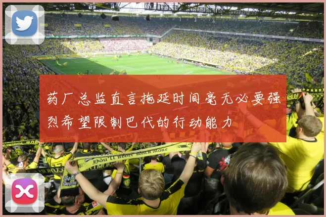 药厂总监直言拖延时间毫无必要强烈希望限制巴代的行动能力
