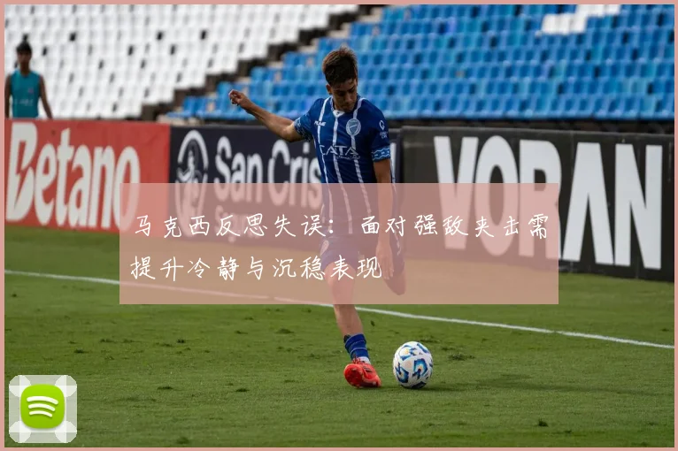 马克西反思失误：面对强敌夹击需提升冷静与沉稳表现