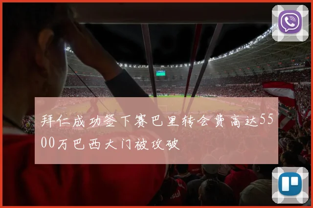 拜仁成功签下赛巴里转会费高达5500万巴西大门被攻破