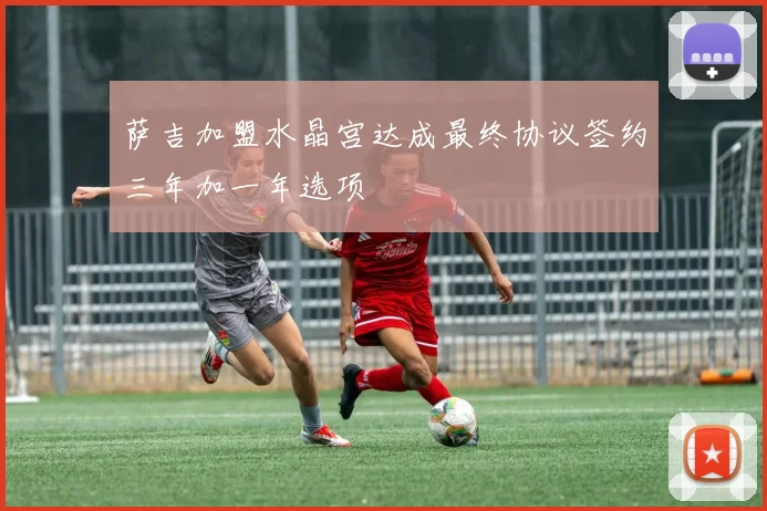 萨吉加盟水晶宫达成最终协议签约三年加一年选项