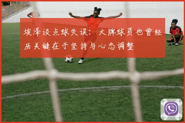 埃泽谈点球失误：大牌球员也曾经历关键在于坚持与心态调整