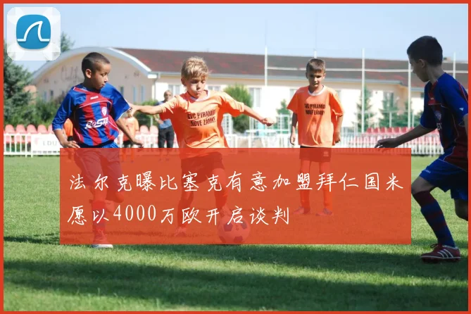 法尔克曝比塞克有意加盟拜仁国米愿以4000万欧开启谈判