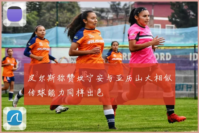 皮尔斯称赞坎宁安与亚历山大相似传球能力同样出色