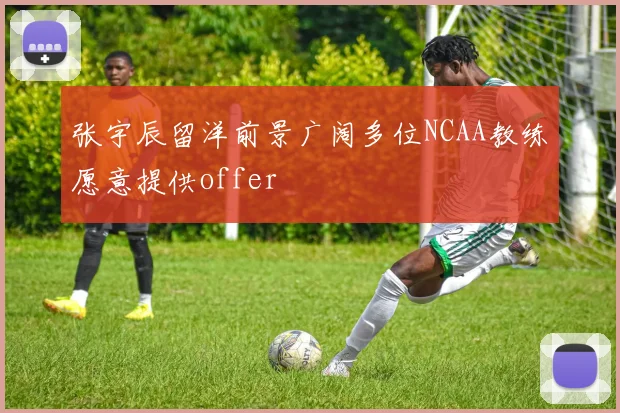张宇辰留洋前景广阔多位NCAA教练愿意提供offer