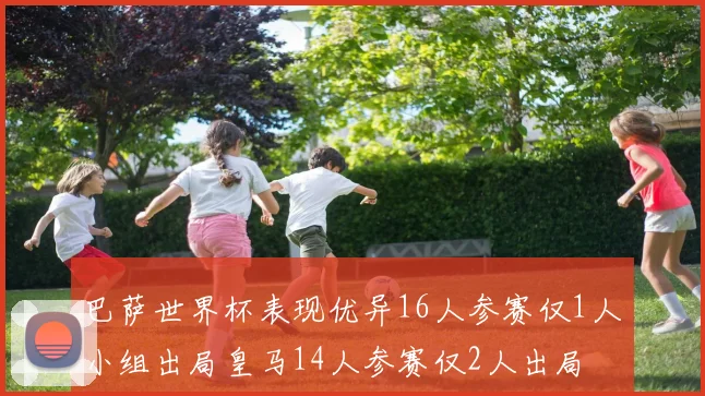 巴萨世界杯表现优异16人参赛仅1人小组出局皇马14人参赛仅2人出局