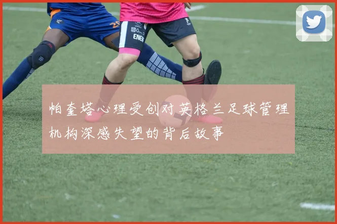 帕奎塔心理受创对英格兰足球管理机构深感失望的背后故事