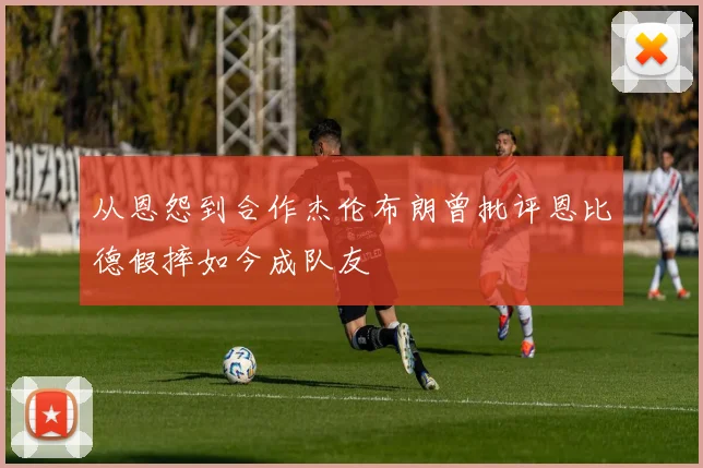 从恩怨到合作杰伦布朗曾批评恩比德假摔如今成队友